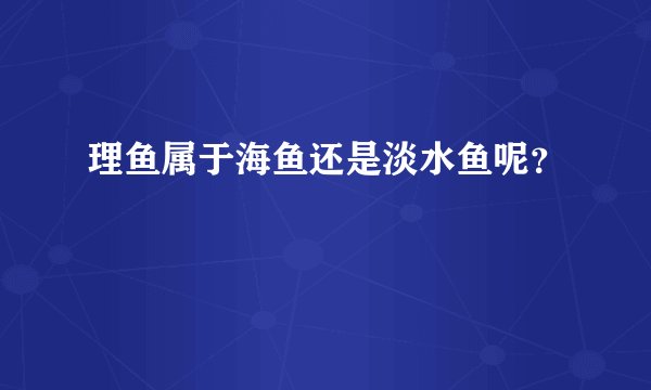 理鱼属于海鱼还是淡水鱼呢?
