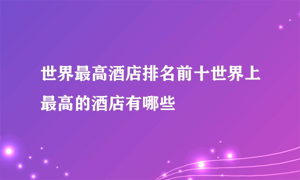 世界最高酒店排名前十世界上最高的酒店有哪些
