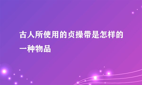 古人所使用的贞操带是怎样的一种物品