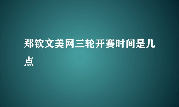 郑钦文美网三轮开赛时间是几点