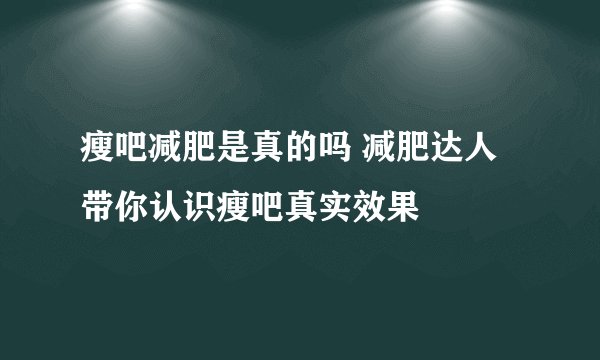 瘦吧减肥是真的吗 减肥达人带你认识瘦吧真实效果