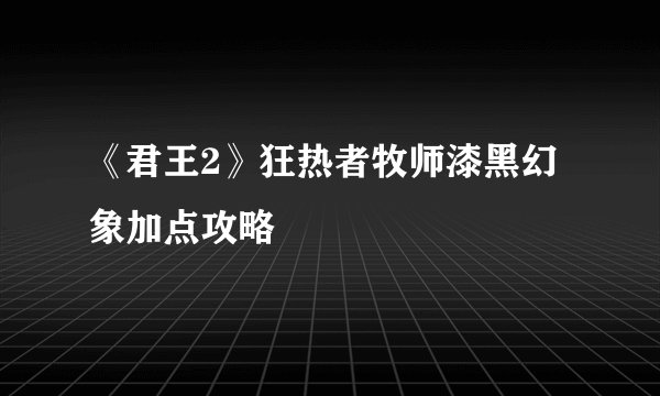 《君王2》狂热者牧师漆黑幻象加点攻略