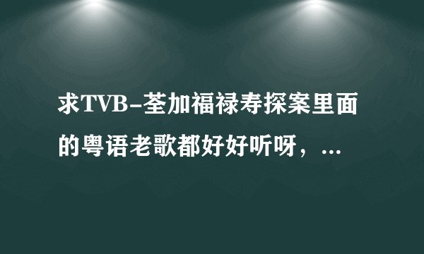 求TVB-荃加福禄寿探案里面的粤语老歌都好好听呀，不知道叫什么名字很想下来听听