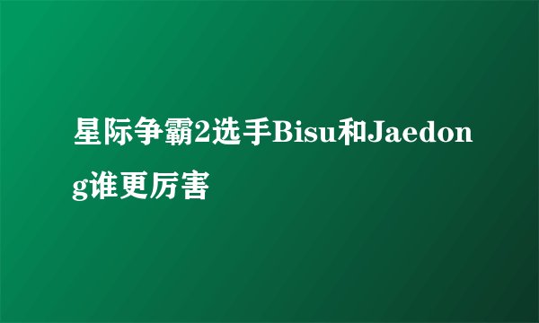 星际争霸2选手Bisu和Jaedong谁更厉害