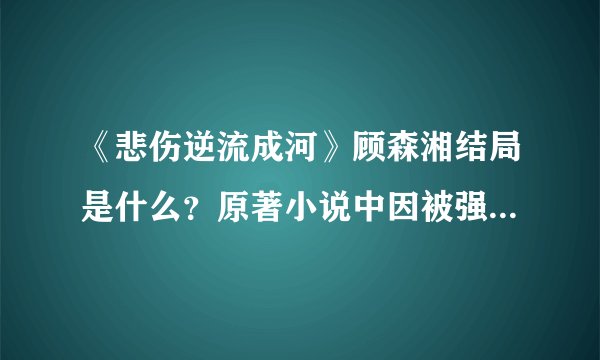 《悲伤逆流成河》顾森湘结局是什么？原著小说中因被强暴而自杀