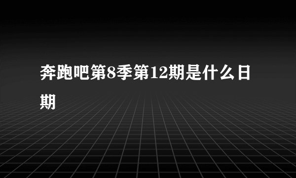 奔跑吧第8季第12期是什么日期