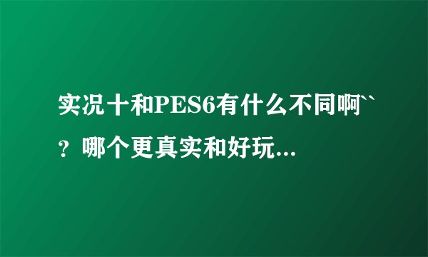 实况十和PES6有什么不同啊``？哪个更真实和好玩点，怎么有好多人在玩PES6？
