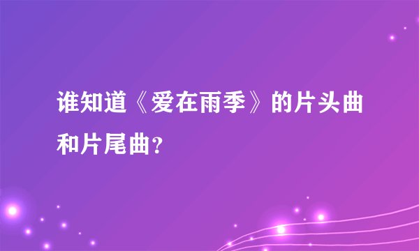谁知道《爱在雨季》的片头曲和片尾曲？