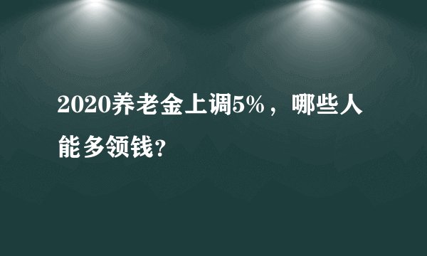 2020养老金上调5%，哪些人能多领钱？