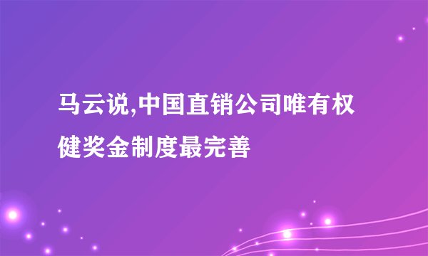 马云说,中国直销公司唯有权健奖金制度最完善