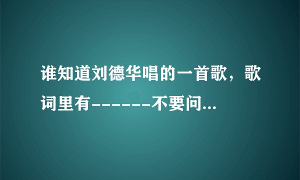 谁知道刘德华唱的一首歌，歌词里有------不要问我一生曾经爱过多少人。这首歌的名字叫什么啊？ 谢谢大家