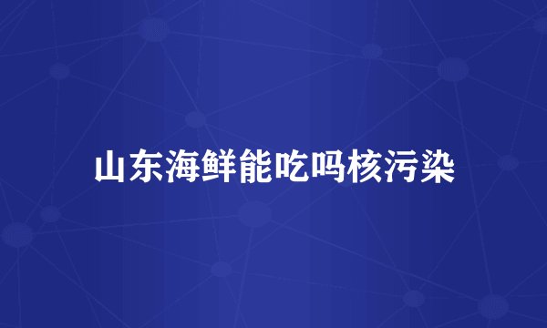 山东海鲜能吃吗核污染