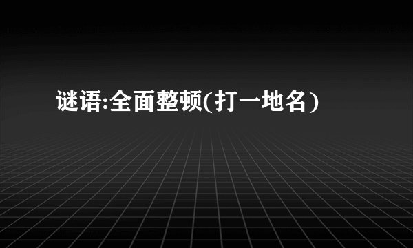 谜语:全面整顿(打一地名)