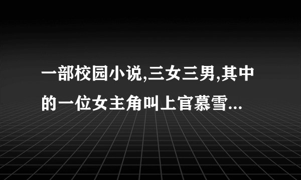 一部校园小说,三女三男,其中的一位女主角叫上官慕雪,帮忙找找