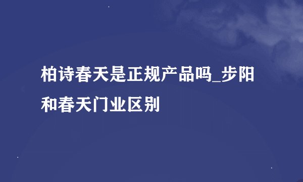 柏诗春天是正规产品吗_步阳和春天门业区别