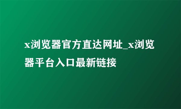 x浏览器官方直达网址_x浏览器平台入口最新链接