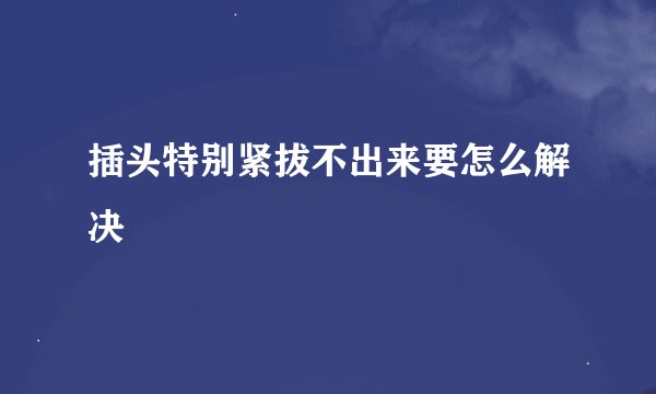 插头特别紧拔不出来要怎么解决