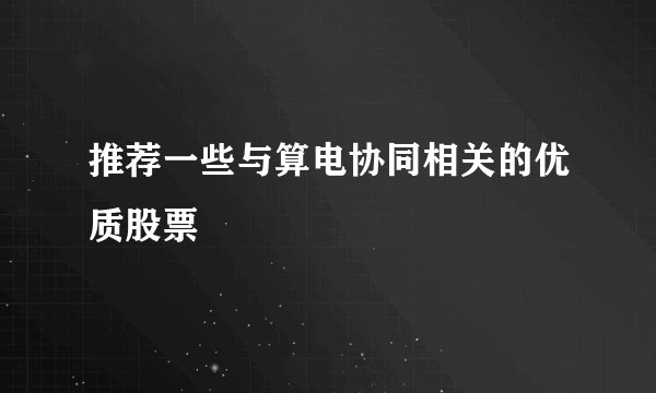 推荐一些与算电协同相关的优质股票