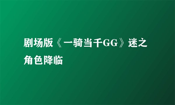剧场版《一骑当千GG》迷之角色降临