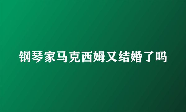 钢琴家马克西姆又结婚了吗