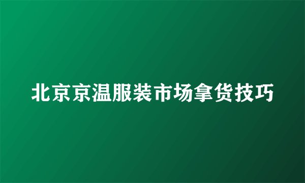 北京京温服装市场拿货技巧