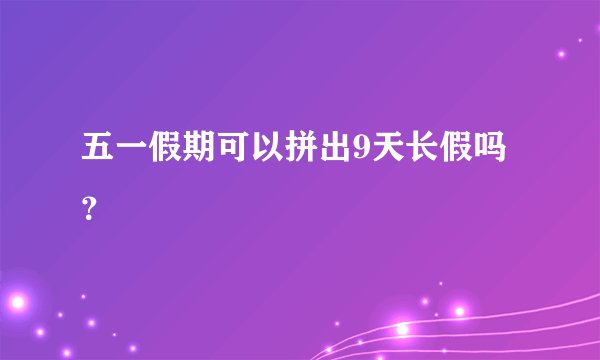五一假期可以拼出9天长假吗？