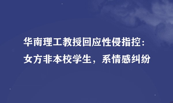 华南理工教授回应性侵指控：女方非本校学生，系情感纠纷