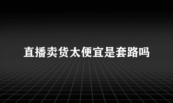 直播卖货太便宜是套路吗