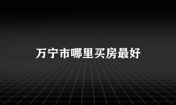 万宁市哪里买房最好