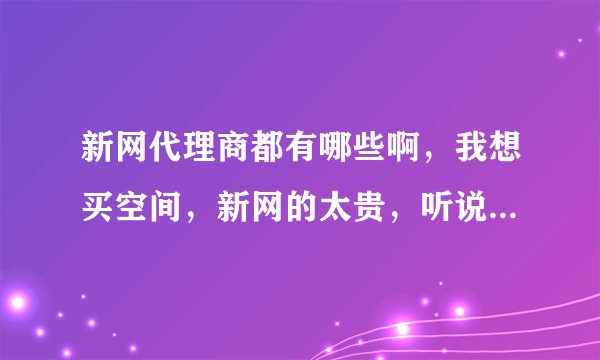 新网代理商都有哪些啊，我想买空间，新网的太贵，听说代给推荐个。