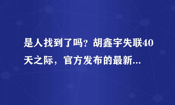 是人找到了吗？胡鑫宇失联40天之际，官方发布的最新情况通报来了