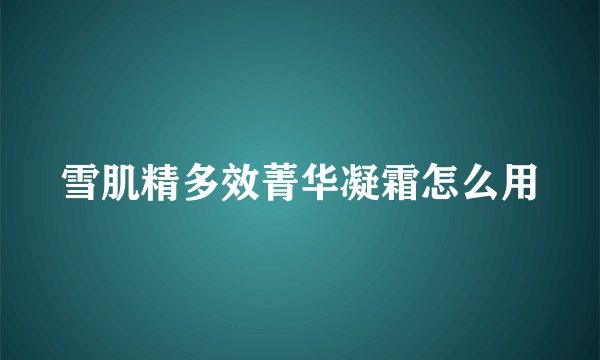 雪肌精多效菁华凝霜怎么用