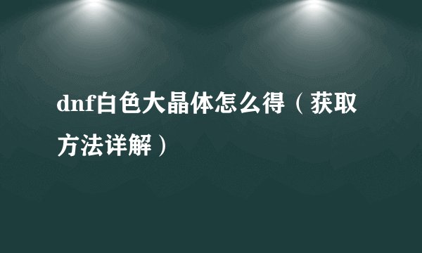 dnf白色大晶体怎么得（获取方法详解）