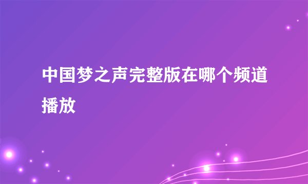 中国梦之声完整版在哪个频道播放