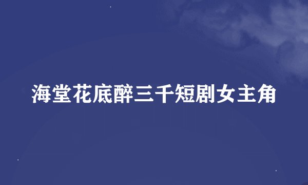 海堂花底醉三千短剧女主角