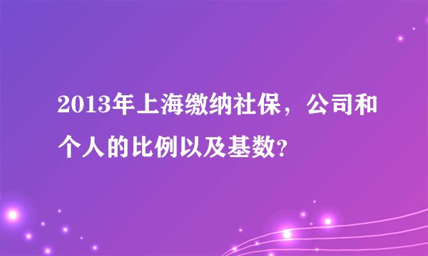 2013年上海缴纳社保，公司和个人的比例以及基数？