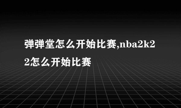 弹弹堂怎么开始比赛,nba2k22怎么开始比赛
