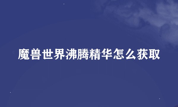 魔兽世界沸腾精华怎么获取