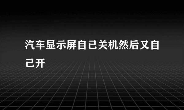 汽车显示屏自己关机然后又自己开
