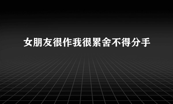 女朋友很作我很累舍不得分手