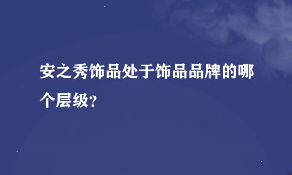 安之秀饰品处于饰品品牌的哪个层级？