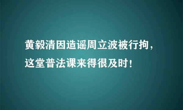 黄毅清因造谣周立波被行拘，这堂普法课来得很及时！