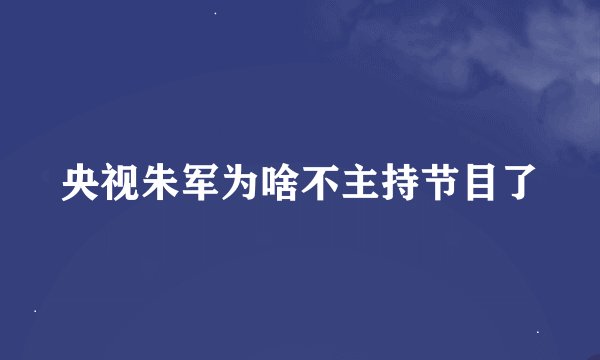 央视朱军为啥不主持节目了