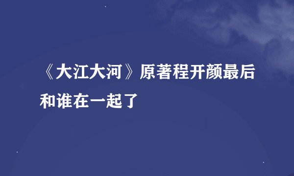 《大江大河》原著程开颜最后和谁在一起了