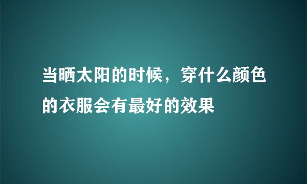 当晒太阳的时候,穿什么颜色的衣服会有最好的效果