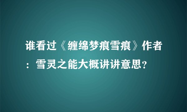 谁看过《缠绵梦痕雪痕》作者：雪灵之能大概讲讲意思？