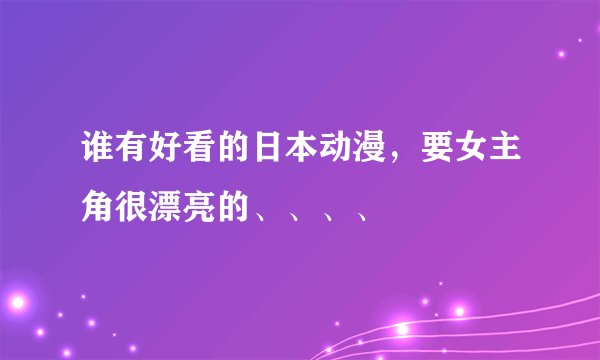 谁有好看的日本动漫，要女主角很漂亮的、、、、