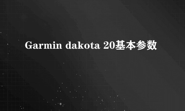 Garmin dakota 20基本参数