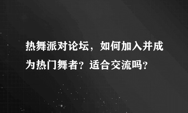 热舞派对论坛，如何加入并成为热门舞者？适合交流吗？