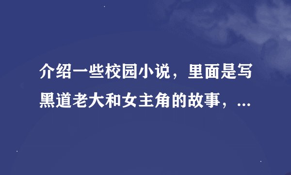 介绍一些校园小说,里面是写黑道老大和女主角的故事,例如:我的黑道男友